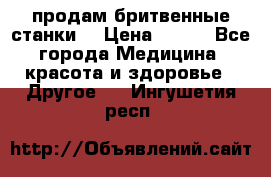  продам бритвенные станки  › Цена ­ 400 - Все города Медицина, красота и здоровье » Другое   . Ингушетия респ.